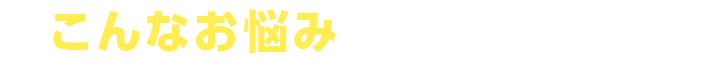 こんなお悩みありませんか？